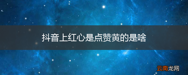 抖音上红心是点赞黄的是啥