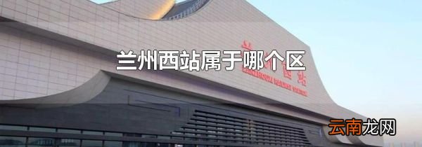 兰州西站属于哪个区