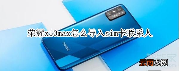 荣耀x10max怎么导入sim卡联系人
