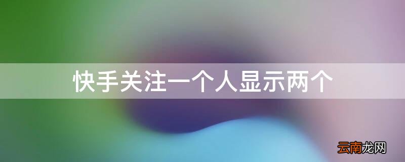 快手关注一个人显示两个怎么回事 快手关注一个人显示两个