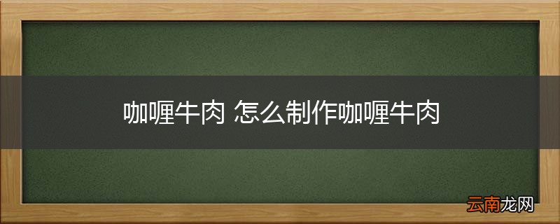 咖喱牛肉 怎么制作咖喱牛肉