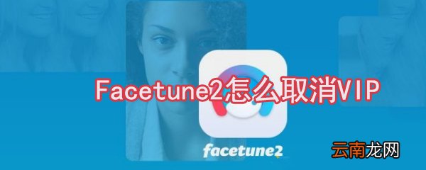 Facetune2怎么取消VIP_Facetune2VIP取消方法简介