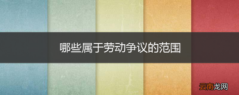 哪些属于劳动争议的范围