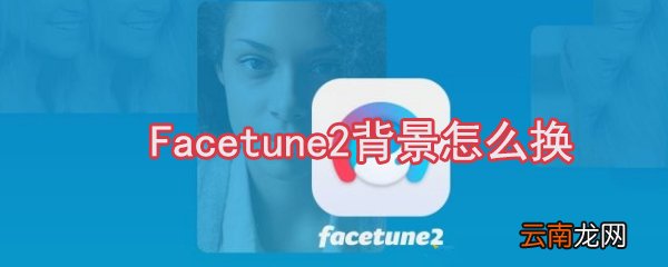 Facetune2背景怎么换_Facetune2背景更换方法大全
