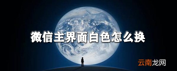 微信主界面白色怎么换_微信主界面颜色更改方法大全