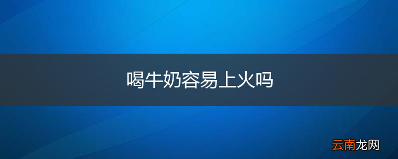 喝牛奶容易上火吗