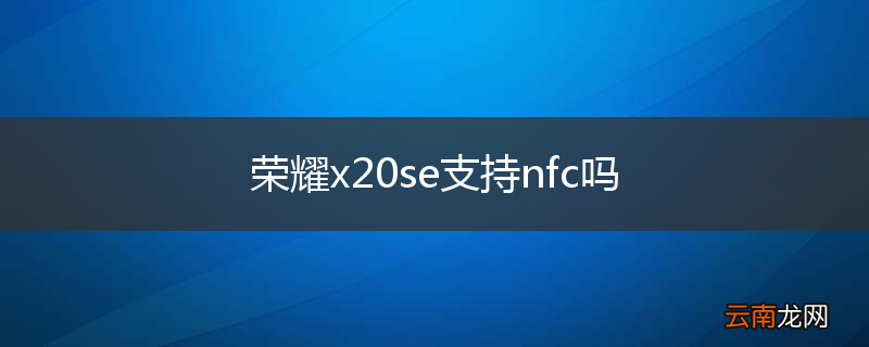 荣耀x20se支持nfc吗