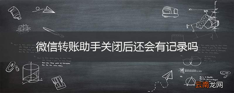 微信转账助手关闭后还会有记录吗