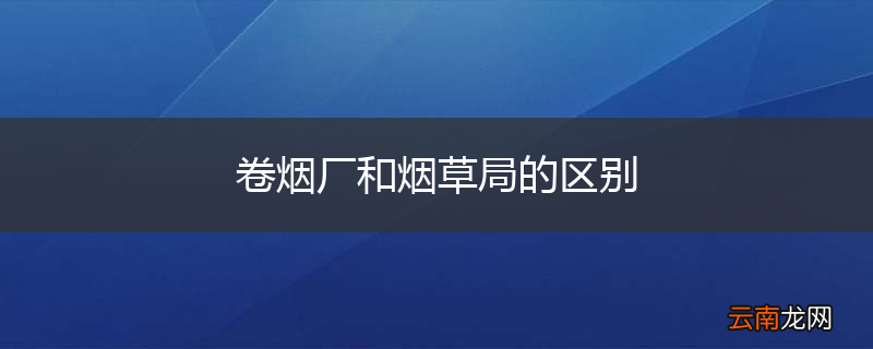 卷烟厂和烟草局的区别