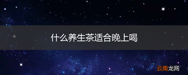什么养生茶适合晚上喝