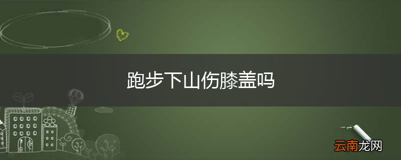 跑步下山伤膝盖吗