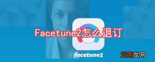 Facetune2如何退订?Facetune2退订方法一览