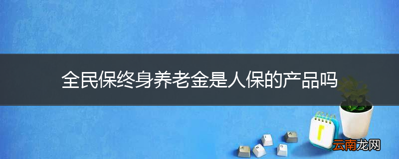 全民保终身养老金是人保的产品吗