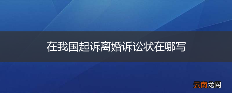 在我国起诉离婚诉讼状在哪写