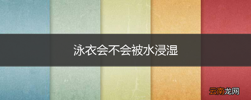 泳衣会不会被水浸湿