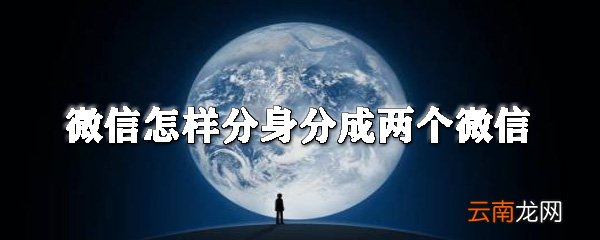 微信怎么分身分成两个微信？微信分身操作步骤一览