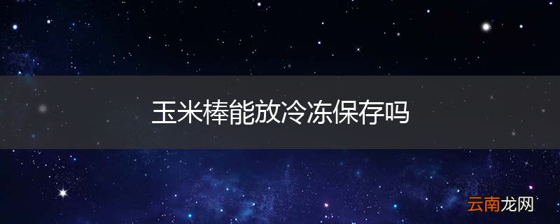 玉米棒能放冷冻保存吗