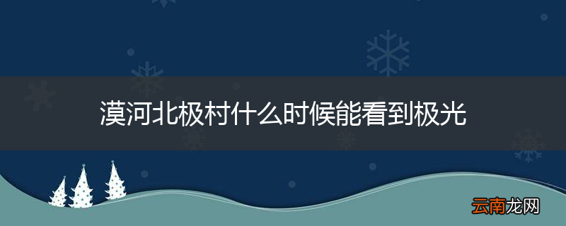漠河北极村什么时候能看到极光