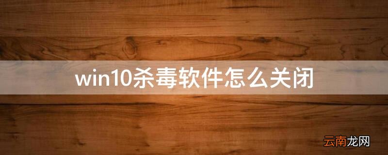 win10杀毒软件关闭由管理员进行管理 win10杀毒软件怎么关闭
