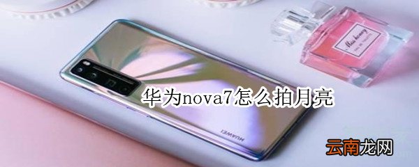 华为nova7怎么拍月亮