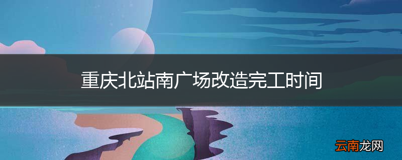 重庆北站南广场改造完工时间