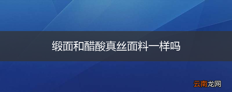 缎面和醋酸真丝面料一样吗