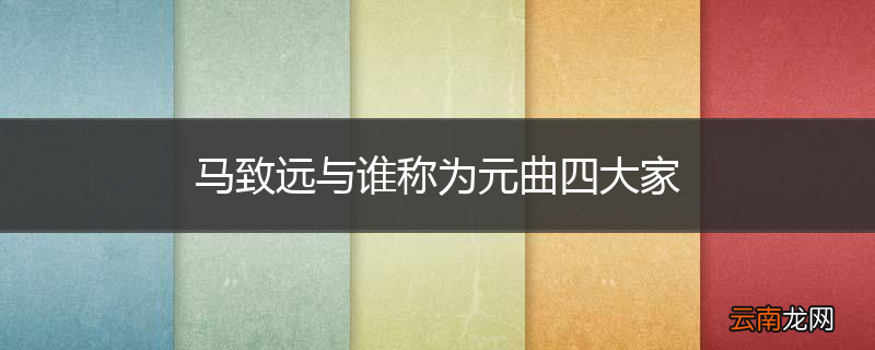 马致远与谁称为元曲四大家