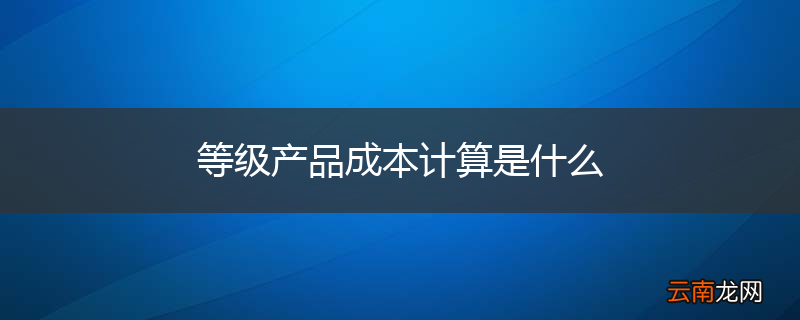 等级产品成本计算是什么