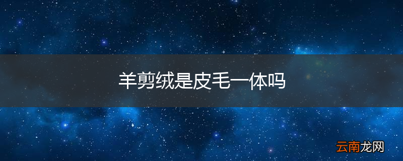 羊剪绒是皮毛一体吗