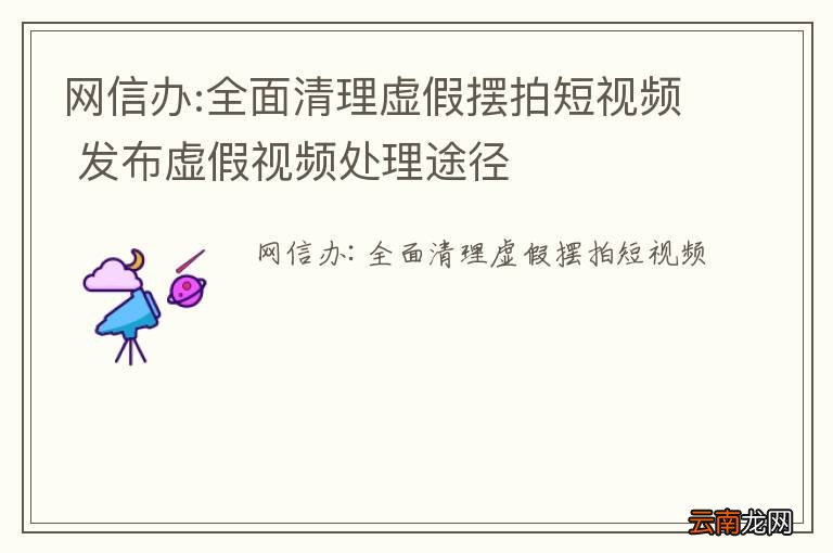 网信办:全面清理虚假摆拍短视频 发布虚假视频处理途径
