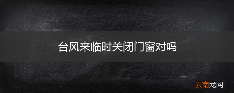 台风来临时关闭门窗对吗