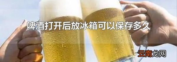 啤酒打开后放冰箱可以保存多久