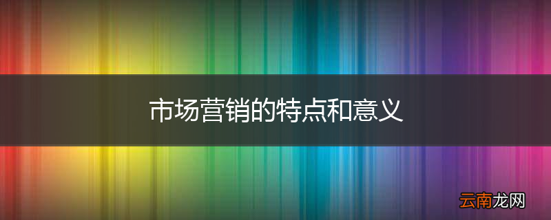 市场营销的特点和意义