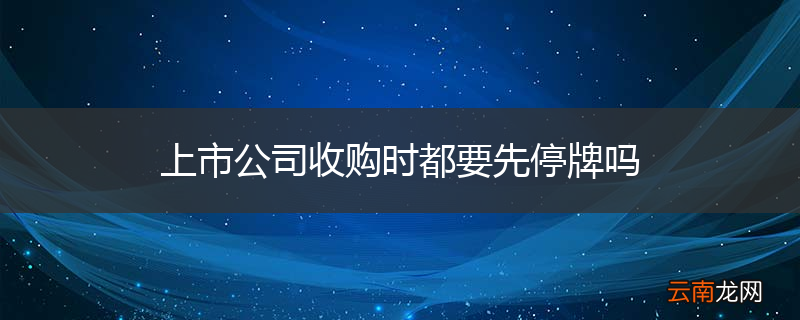 上市公司收购时都要先停牌吗