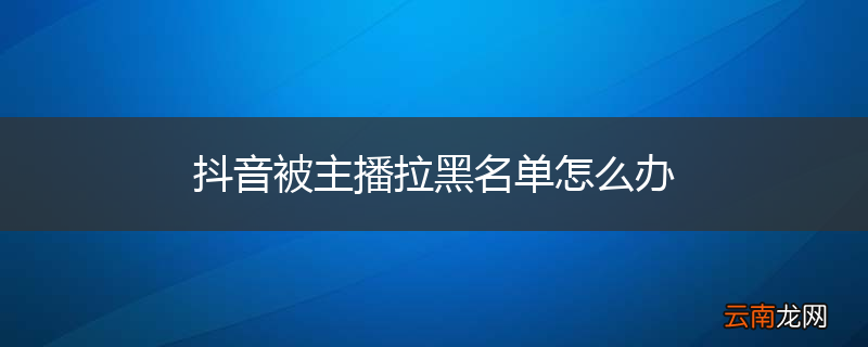 抖音被主播拉黑名单怎么办