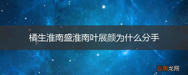 橘生淮南盛淮南叶展颜为什么分手