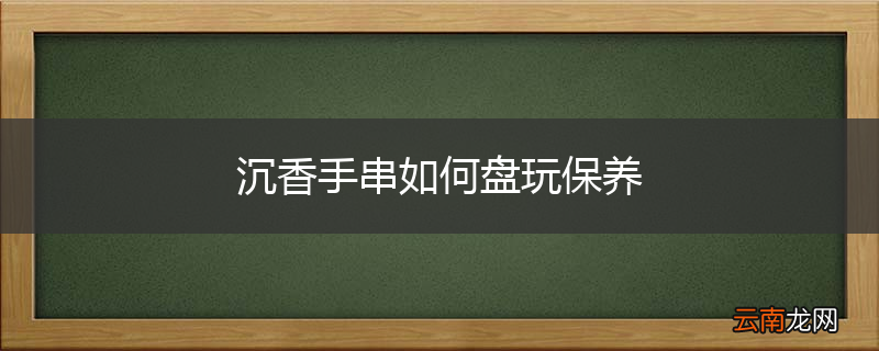 沉香手串如何盘玩保养