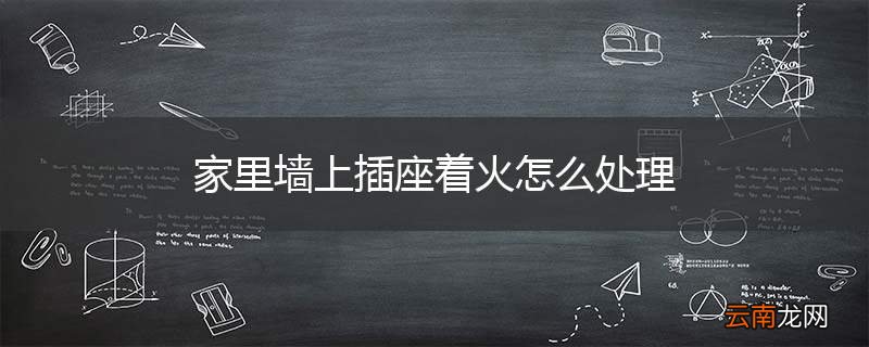 家里墙上插座着火怎么处理