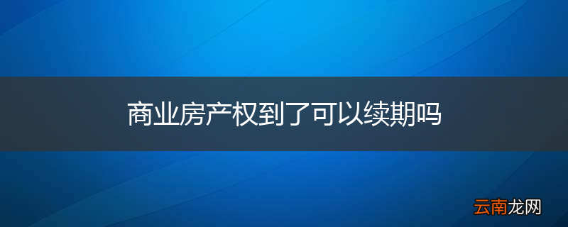 商业房产权到了可以续期吗