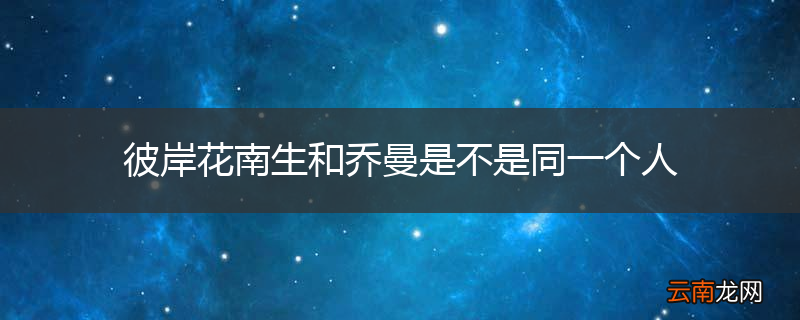 彼岸花南生和乔曼是不是同一个人