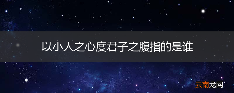 以小人之心度君子之腹指的是谁