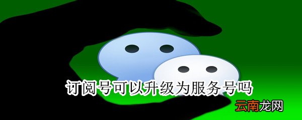 订阅号可以升级为服务号吗
