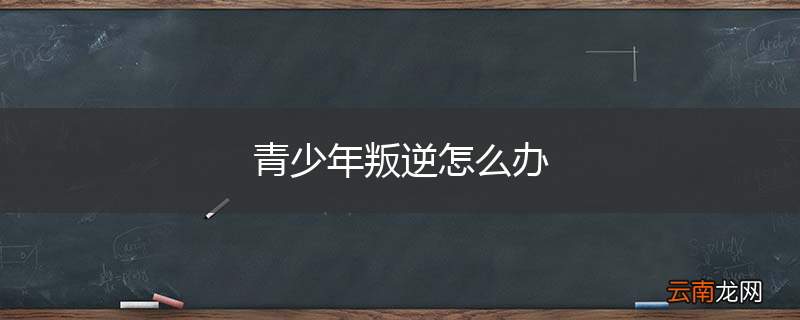 青少年叛逆怎么办