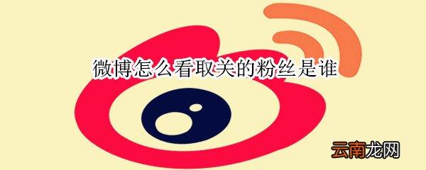 微博怎么看取关的粉丝是谁