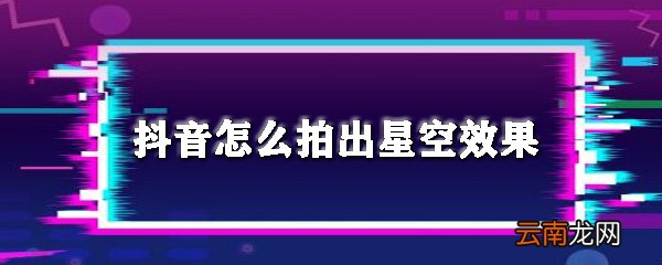 抖音如何拍出星空效果？抖音拍出星空效果教程一览