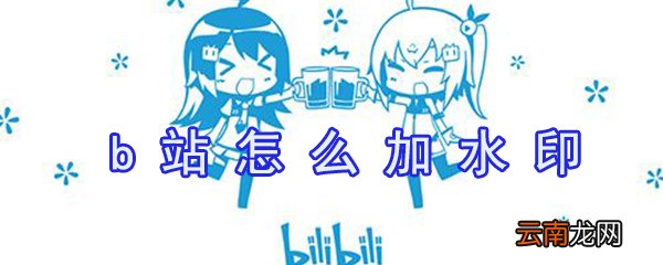 b站如何加水印？b站加水印方法一览
