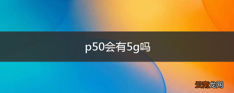 p50会有5g吗