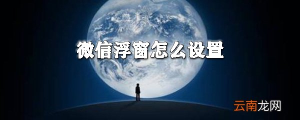 微信浮窗怎么设置_微信浮窗设置指南