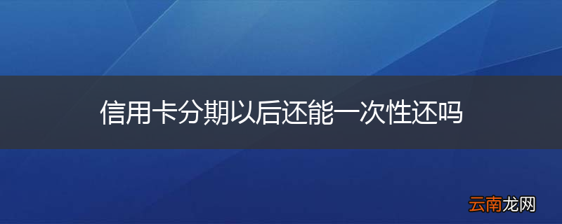 信用卡分期以后还能一次性还吗