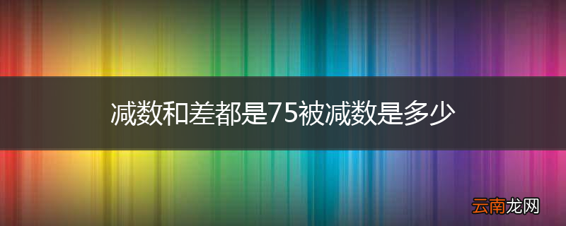 减数和差都是75被减数是多少